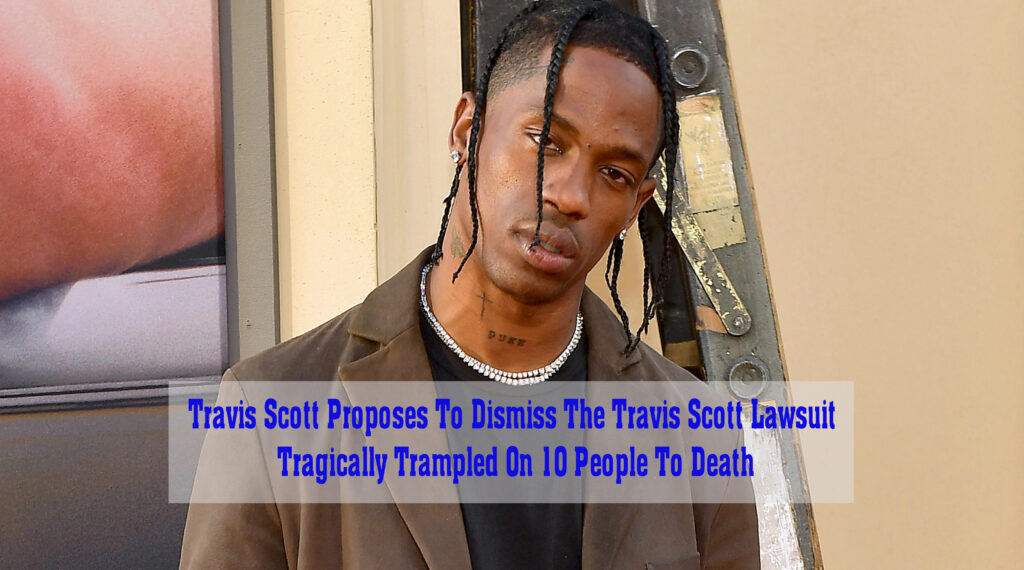 Travis Scott Proposes To Dismiss The Travis Scott Lawsuit Tragically Trampled On 10 People To Death